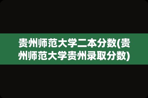 贵州师范大学二本分数(贵州师范大学贵州录取分数)