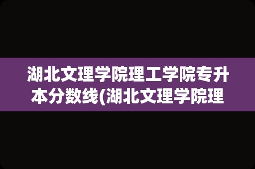 湖北文理学院理工学院专升本分数线(湖北文理学院理工学院专升本最低录取分数线)