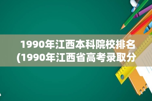  1990年江西本科院校排名(1990年江西省高考录取分数线)