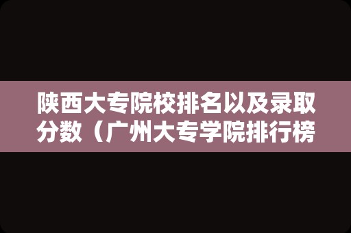 陕西大专院校排名以及录取分数（广州大专学院排行榜） 