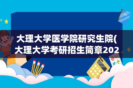 大理大学医学院研究生院(大理大学考研招生简章2024)