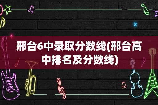 邢台6中录取分数线(邢台高中排名及分数线)