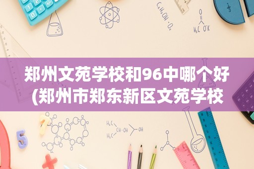 郑州文苑学校和96中哪个好(郑州市郑东新区文苑学校)