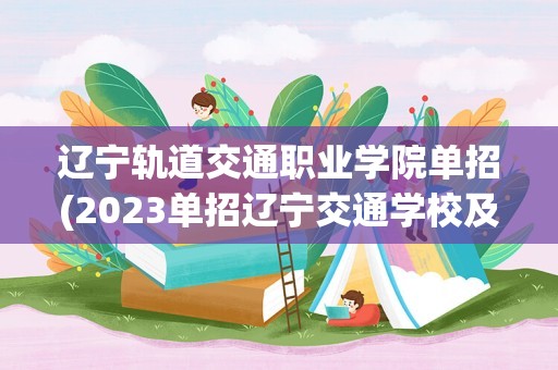 辽宁轨道交通职业学院单招(2023单招辽宁交通学校及分数线是多少)