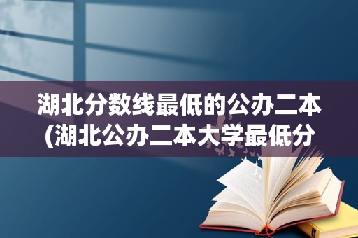 湖北分数线最低的公办二本(湖北公办二本大学最低分)