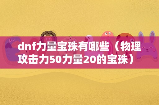 dnf力量宝珠有哪些（物理攻击力50力量20的宝珠） 