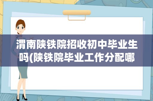 渭南陕铁院招收初中毕业生吗(陕铁院毕业工作分配哪里)