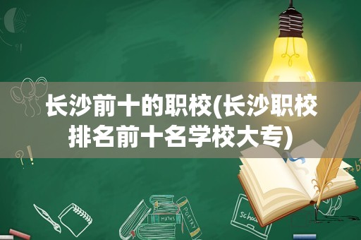 长沙前十的职校(长沙职校排名前十名学校大专)