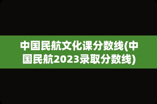 中国民航文化课分数线(中国民航2023录取分数线)