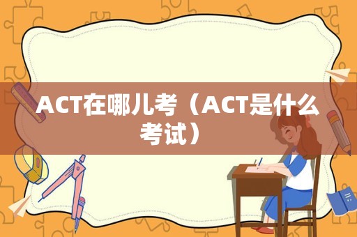 ACT在哪儿考（ACT是什么考试） 