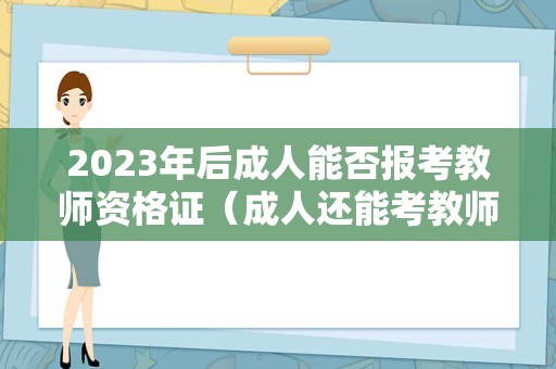 2023年后成人能否报考教师资格证（成人还能考教师资格证吗）