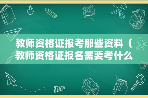 教师资格证报考那些资料（教师资格证报名需要考什么）