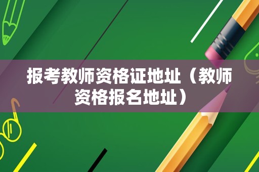 报考教师资格证地址（教师资格报名地址）