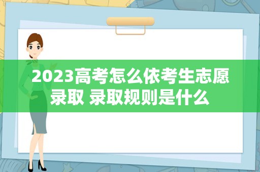 2023高考怎么依考生志愿录取 录取规则是什么