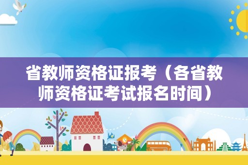 省教师资格证报考（各省教师资格证考试报名时间）