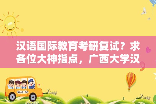 汉语国际教育考研复试？求各位大神指点，广西大学汉语国际教育硕士初试科目？