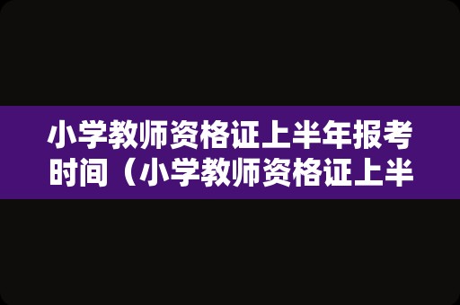 小学教师资格证上半年报考时间（小学教师资格证上半年考试时间）