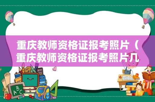 重庆教师资格证报考照片（重庆教师资格证报考照片几寸）