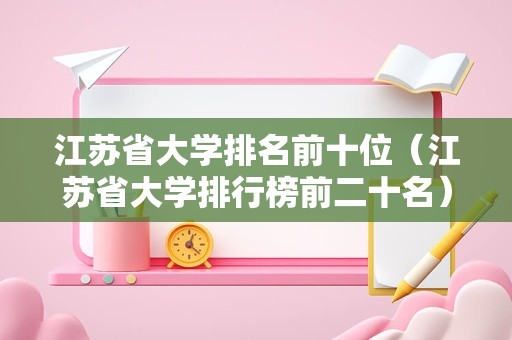 江苏省大学排名前十位（江苏省大学排行榜前二十名）