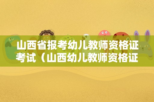 山西省报考幼儿教师资格证考试（山西幼儿教师资格证2021报考时间）