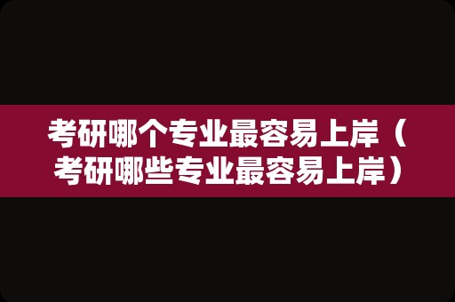 考研哪个专业最容易上岸（考研哪些专业最容易上岸）