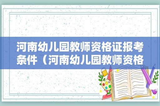 河南幼儿园教师资格证报考条件（河南幼儿园教师资格证报名时间2021）