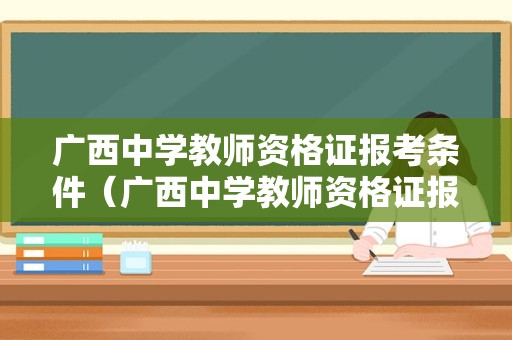 广西中学教师资格证报考条件（广西中学教师资格证报考条件有哪些）