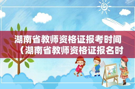 湖南省教师资格证报考时间（湖南省教师资格证报名时间2023年）