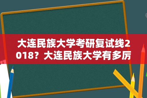 大连民族大学考研复试线2018？大连民族大学有多厉害？