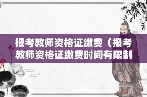 报考教师资格证缴费（报考教师资格证缴费时间有限制吗）