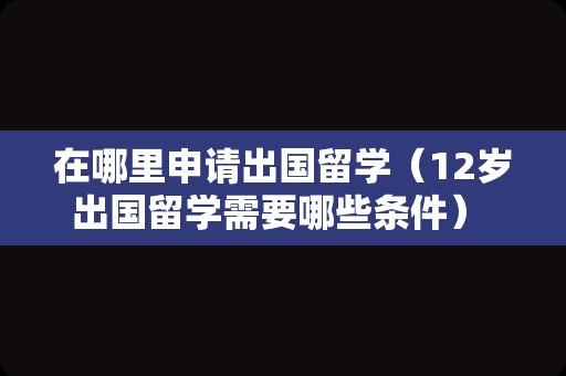 在哪里申请出国留学（12岁出国留学需要哪些条件） 