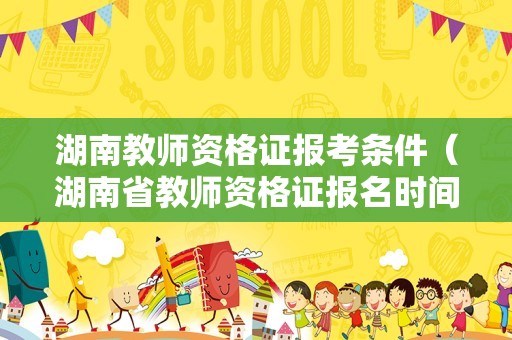 湖南教师资格证报考条件（湖南省教师资格证报名时间2023年）