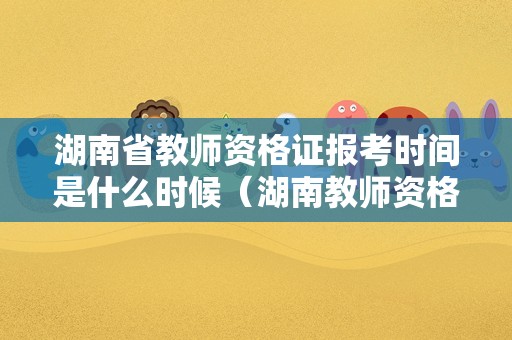 湖南省教师资格证报考时间是什么时候（湖南教师资格证2021报考时间）