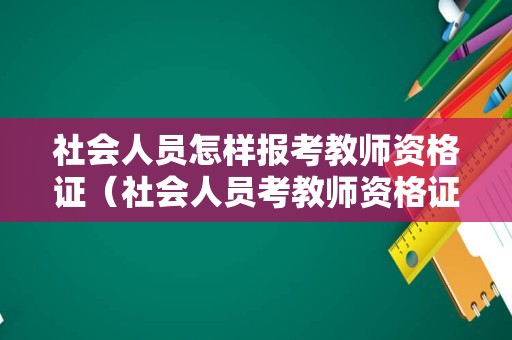 社会人员怎样报考教师资格证（社会人员考教师资格证需要哪些条件）