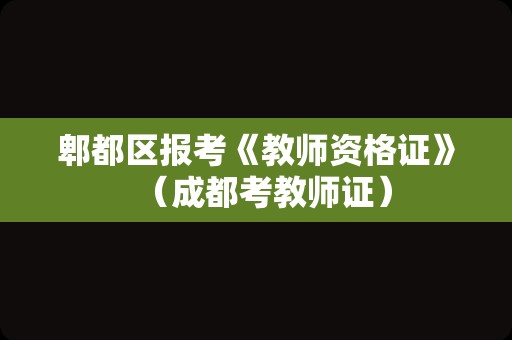 郫都区报考《教师资格证》（成都考教师证）