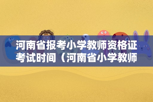 河南省报考小学教师资格证考试时间（河南省小学教师资格证什么时候考试）