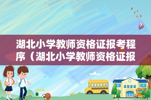 湖北小学教师资格证报考程序（湖北小学教师资格证报名时间）