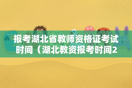 报考湖北省教师资格证考试时间（湖北教资报考时间2021）