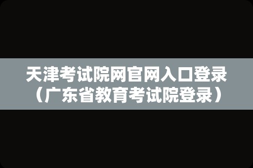 天津考试院网官网入口登录（广东省教育考试院登录） 