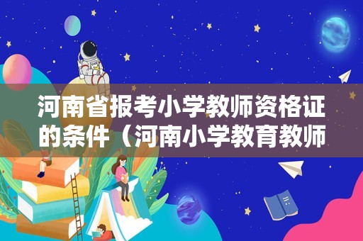 河南省报考小学教师资格证的条件（河南小学教育教师资格证考什么）