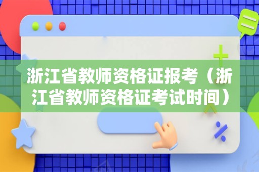 浙江省教师资格证报考（浙江省教师资格证考试时间）