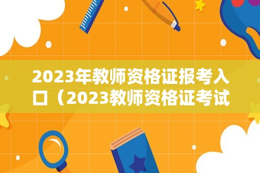 2023年教师资格证报考入口（2023教师资格证考试）