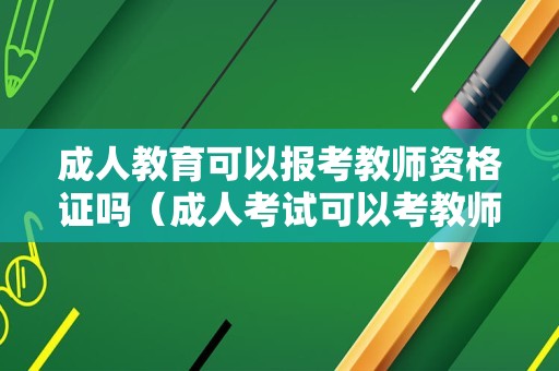 成人教育可以报考教师资格证吗（成人考试可以考教师资格证吗）