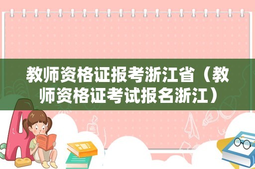 教师资格证报考浙江省（教师资格证考试报名浙江）