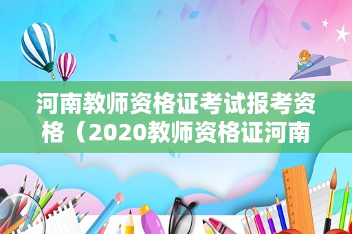 河南教师资格证考试报考资格（2020教师资格证河南报考时间以及准备流程）