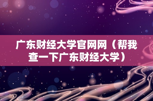 广东财经大学官网网（帮我查一下广东财经大学）