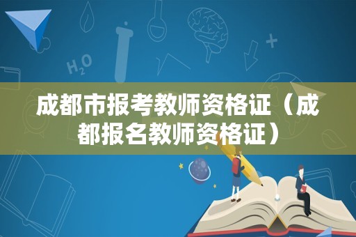 成都市报考教师资格证（成都报名教师资格证）