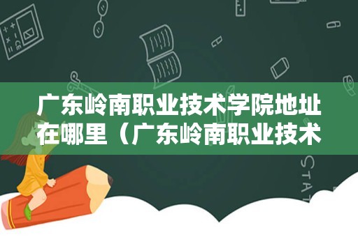 广东岭南职业技术学院地址在哪里（广东岭南职业技术学院在哪里我在龙潭坐几路车去）