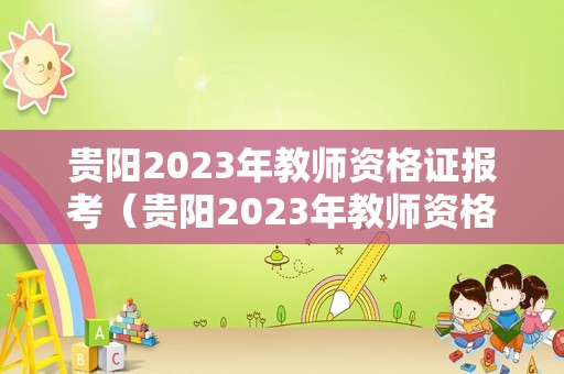 贵阳2023年教师资格证报考（贵阳2023年教师资格证报考条件）