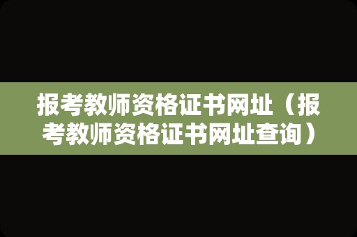 报考教师资格证书网址（报考教师资格证书网址查询）